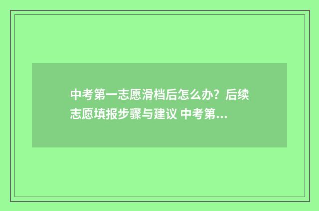 中考第一志愿滑档后怎么办?后续志愿填报步骤与建议 中考第一志愿滑档