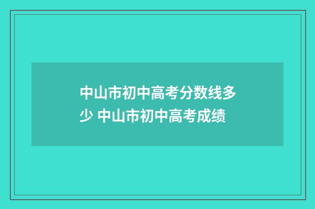 中山市初中高考分数线多少 中山市初中高考成绩