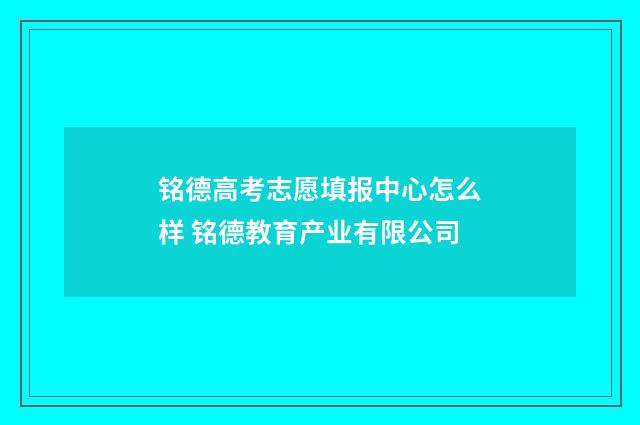 铭德高考志愿填报中心怎么样 铭德教育产业有限公司
