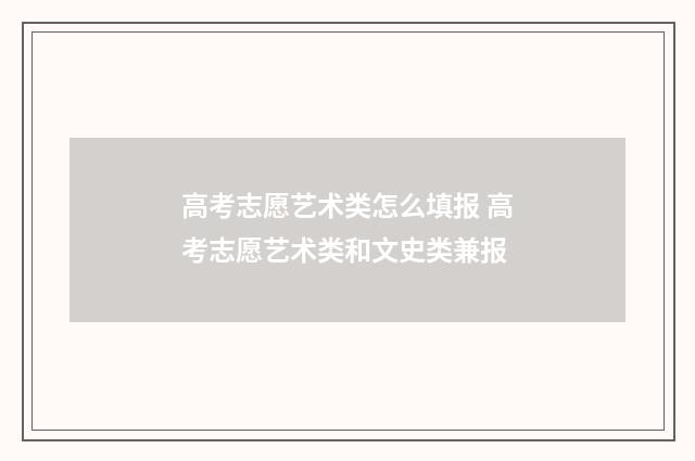 高考志愿艺术类怎么填报 高考志愿艺术类和文史类兼报