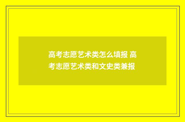 高考志愿艺术类怎么填报 高考志愿艺术类和文史类兼报