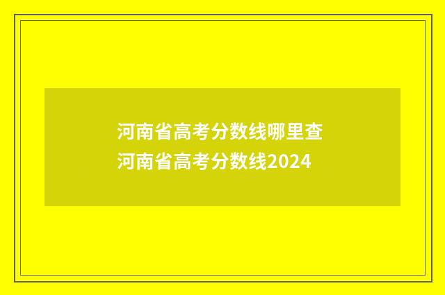 河南省高考分数线哪里查 河南省高考分数线2024