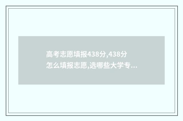 高考志愿填报438分,438分怎么填报志愿,选哪些大学专业好 高考志愿填报431怎么填