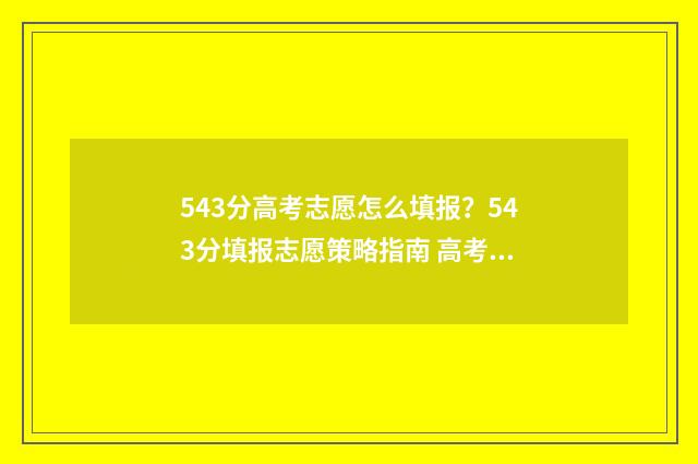 543分高考志愿怎么填报？543分填报志愿策略指南 高考543分能上985,211吗
