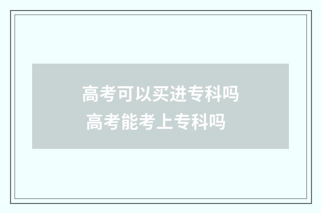 高考可以买进专科吗 高考能考上专科吗
