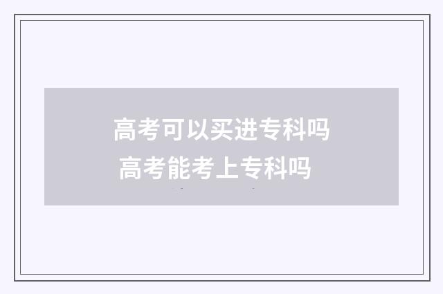 高考可以买进专科吗 高考能考上专科吗