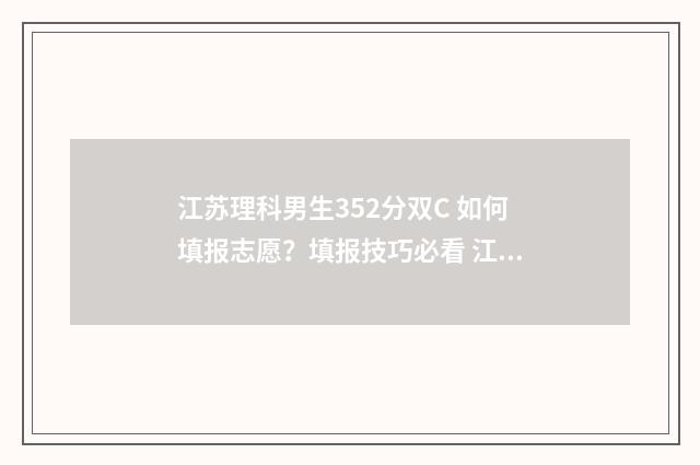 江苏理科男生352分双C 如何填报志愿？填报技巧必看 江苏理科男生498分排名