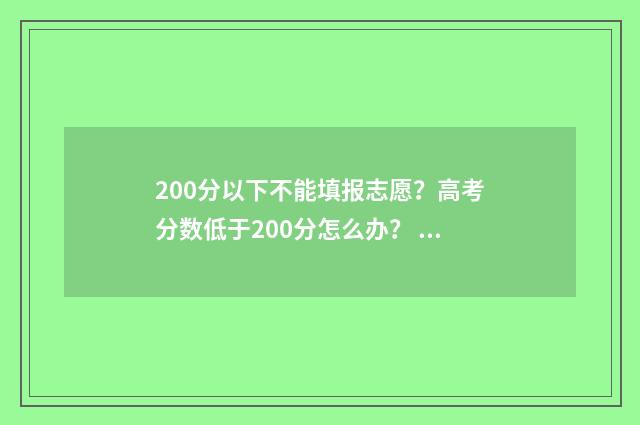 200分以下不能填报志愿？高考分数低于200分怎么办？ 200分怎么办