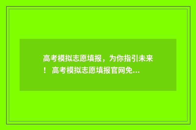 高考模拟志愿填报,为你指引未来! 高考模拟志愿填报官网免费