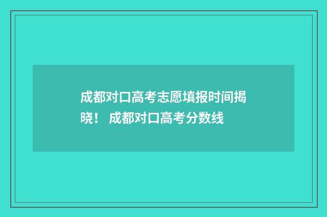 成都对口高考志愿填报时间揭晓！ 成都对口高考分数线