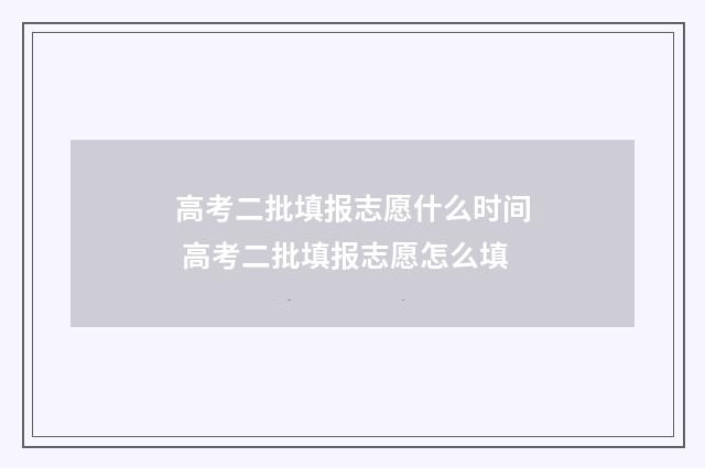 高考二批填报志愿什么时间 高考二批填报志愿怎么填