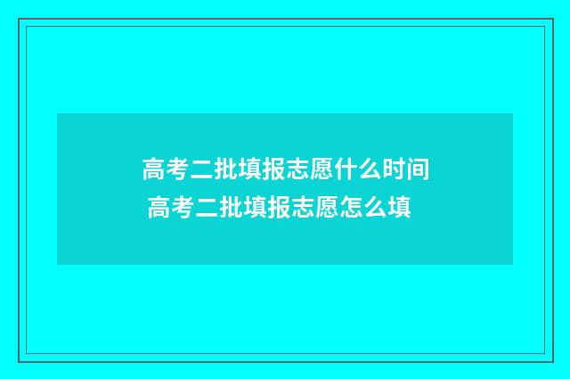 高考二批填报志愿什么时间 高考二批填报志愿怎么填