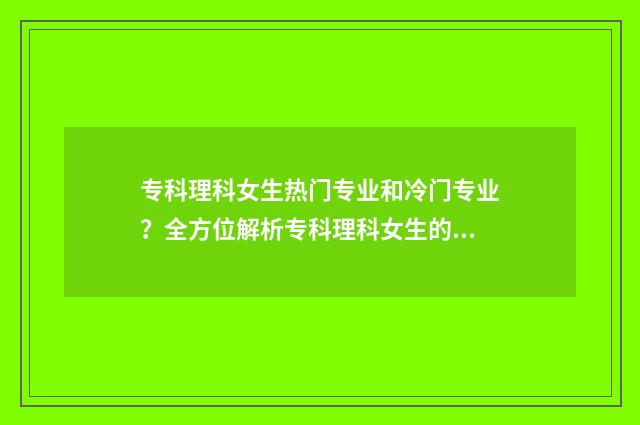 专科理科女生热门专业和冷门专业?全方位解析专科理科女生的就业前景与专业选择 专科大学适合理科女生的专业