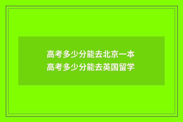 高考多少分能去北京一本 高考多少分能去英国留学