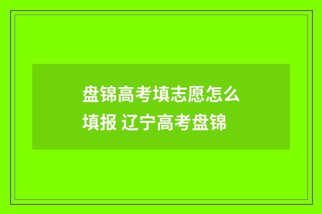 盘锦高考填志愿怎么填报 辽宁高考盘锦