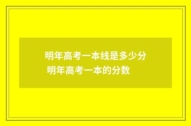 明年高考一本线是多少分 明年高考一本的分数
