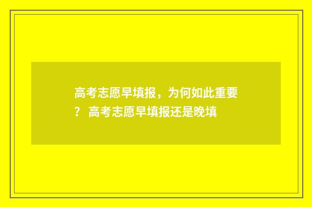 高考志愿早填报,为何如此重要? 高考志愿早填报还是晚填