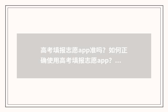 高考填报志愿app准吗？如何正确使用高考填报志愿app？ 高考填报志愿App哪个好