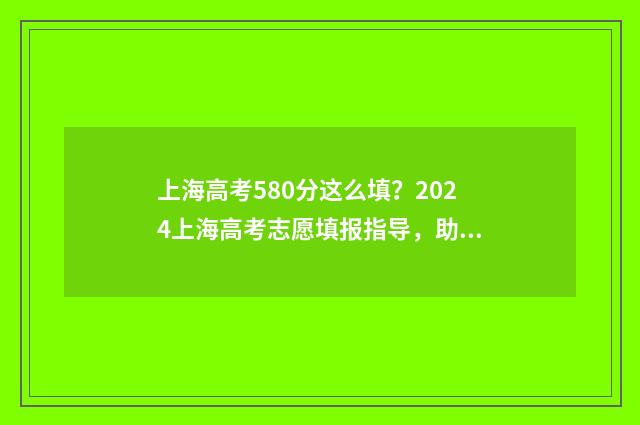 上海高考580分这么填?2024上海高考志愿填报指导,助你名校梦圆! 2021年上海高考580分能进什么大学
