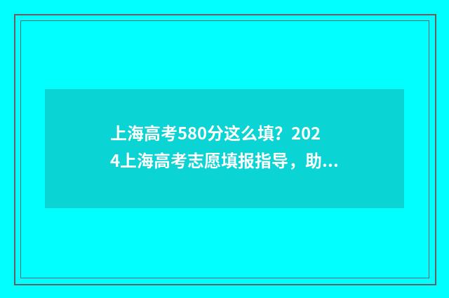 上海高考580分这么填?2024上海高考志愿填报指导,助你名校梦圆! 2021年上海高考580分能进什么大学