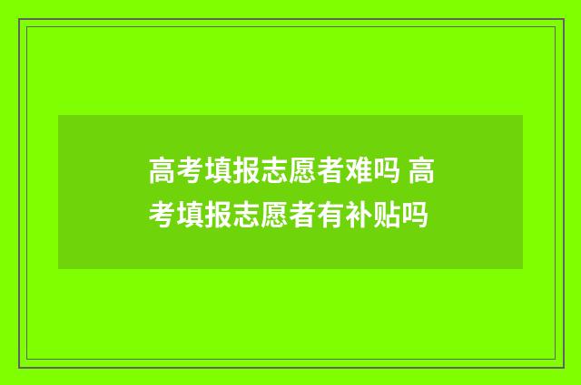 高考填报志愿者难吗 高考填报志愿者有补贴吗
