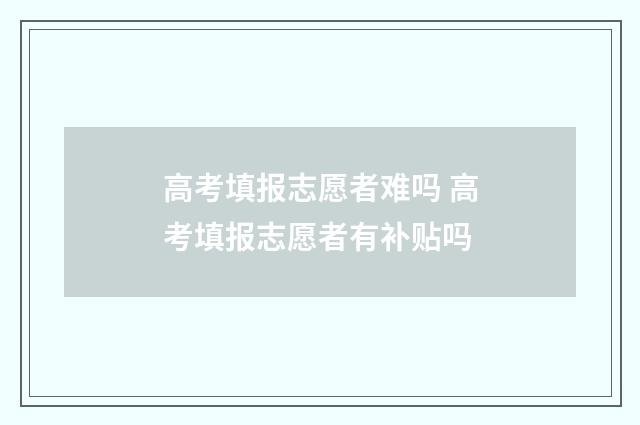 高考填报志愿者难吗 高考填报志愿者有补贴吗