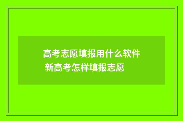 高考志愿填报用什么软件 新高考怎样填报志愿