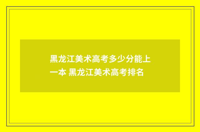 黑龙江美术高考多少分能上一本 黑龙江美术高考排名