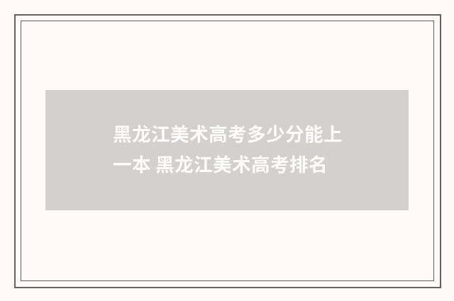 黑龙江美术高考多少分能上一本 黑龙江美术高考排名
