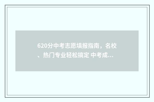 620分中考志愿填报指南，名校、热门专业轻松搞定 中考成绩620分