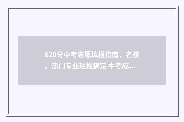 620分中考志愿填报指南，名校、热门专业轻松搞定 中考成绩620分