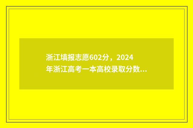 浙江填报志愿602分，2024年浙江高考一本高校录取分数线及位次公布 浙江填报志愿后什么时候知道被录取
