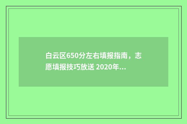白云区650分左右填报指南,志愿填报技巧放送 2020年白云区高中学校分数线