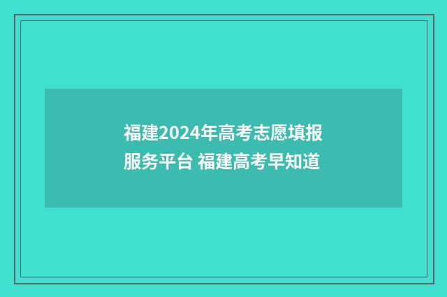 福建2024年高考志愿填报服务平台 福建高考早知道