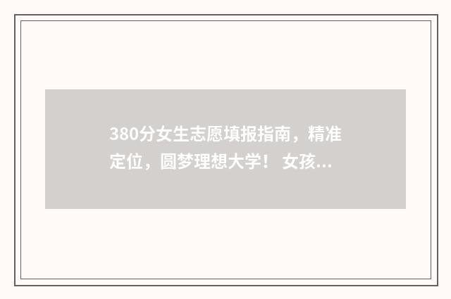 380分女生志愿填报指南，精准定位，圆梦理想大学！ 女孩高考350分报什么学校好