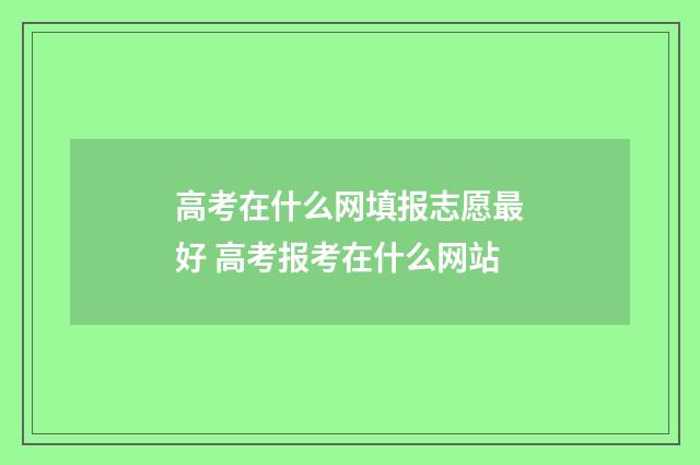 高考在什么网填报志愿最好 高考报考在什么网站