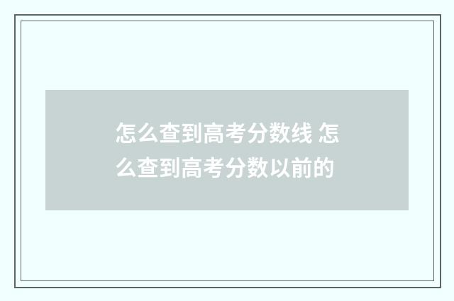怎么查到高考分数线 怎么查到高考分数以前的