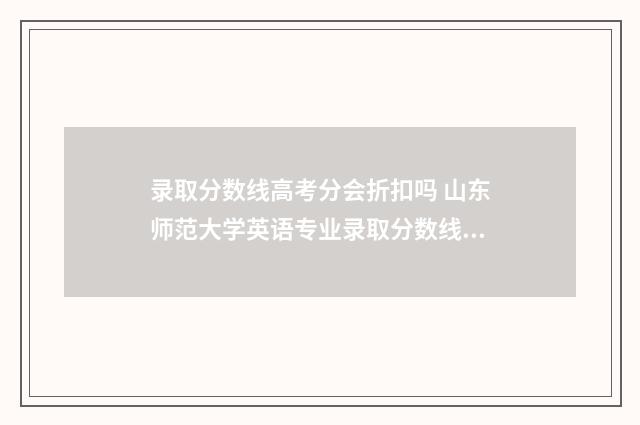 录取分数线高考分会折扣吗 山东师范大学英语专业录取分数线高考
