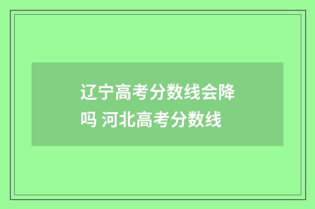 辽宁高考分数线会降吗 河北高考分数线
