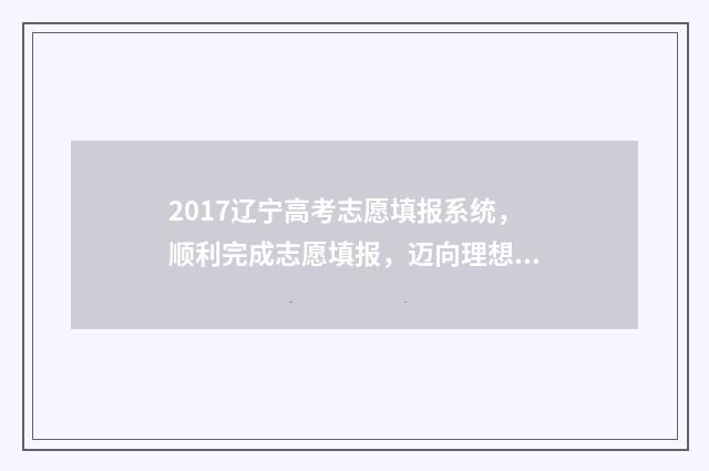 2017辽宁高考志愿填报系统,顺利完成志愿填报,迈向理想大学! 辽宁省2017高考