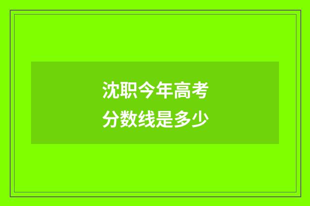 沈职今年高考分数线是多少