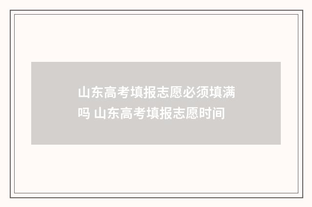 山东高考填报志愿必须填满吗 山东高考填报志愿时间