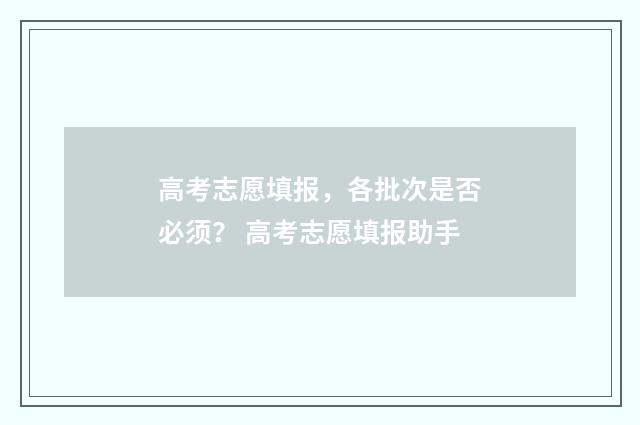 高考志愿填报,各批次是否必须? 高考志愿填报助手