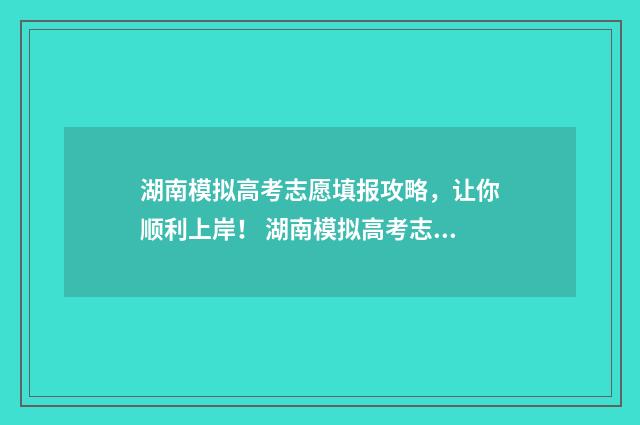湖南模拟高考志愿填报攻略，让你顺利上岸！ 湖南模拟高考志愿入口