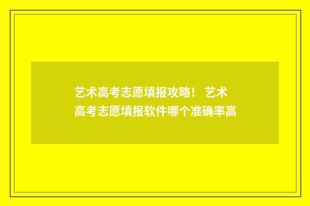 艺术高考志愿填报攻略！ 艺术高考志愿填报软件哪个准确率高