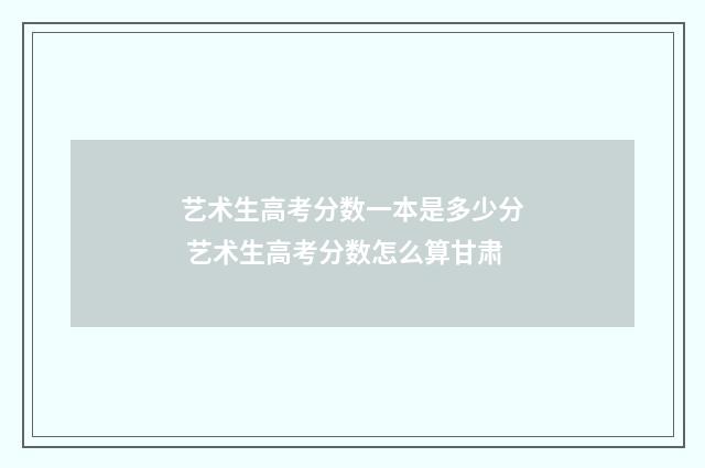 艺术生高考分数一本是多少分 艺术生高考分数怎么算甘肃