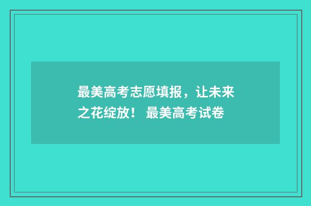 最美高考志愿填报,让未来之花绽放! 最美高考试卷