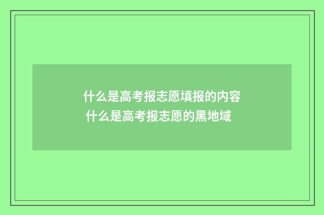 什么是高考报志愿填报的内容 什么是高考报志愿的黑地域
