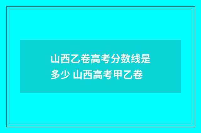 山西乙卷高考分数线是多少 山西高考甲乙卷