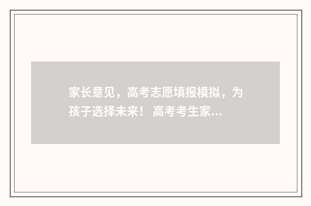 家长意见,高考志愿填报模拟,为孩子选择未来! 高考考生家长意见